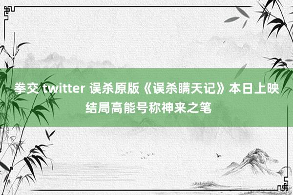 拳交 twitter 误杀原版《误杀瞒天记》本日上映 结局高能号称神来之笔