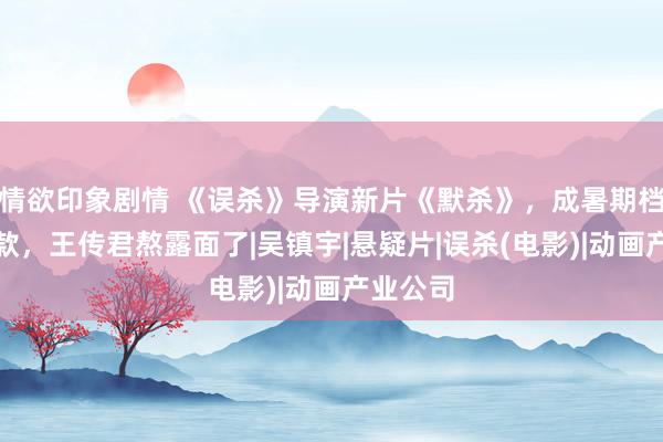 情欲印象剧情 《误杀》导演新片《默杀》，成暑期档第一爆款，王传君熬露面了|吴镇宇|悬疑片|误杀(电影)|动画产业公司