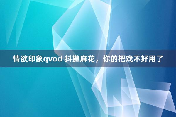 情欲印象qvod 抖擞麻花，你的把戏不好用了