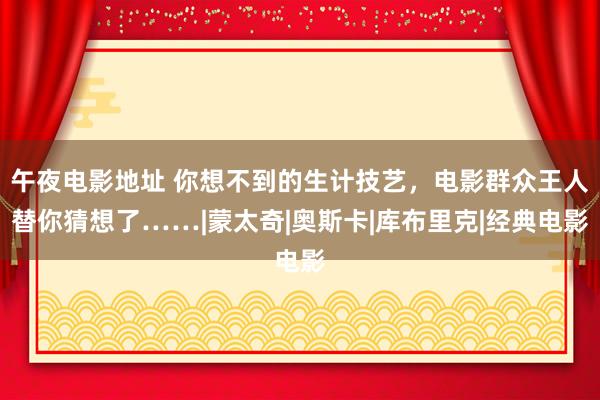 午夜电影地址 你想不到的生计技艺，电影群众王人替你猜想了……|蒙太奇|奥斯卡|库布里克|经典电影