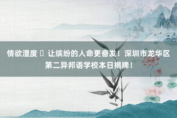 情欲湿度 ​让缤纷的人命更奋发！深圳市龙华区第二异邦语学校本日揭牌！