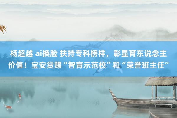 杨超越 ai换脸 扶持专科榜样，彰显育东说念主价值！宝安赏赐“智育示范校”和“荣誉班主任”