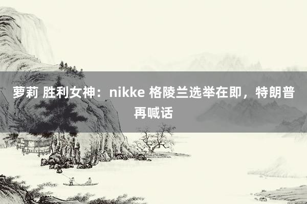 萝莉 胜利女神：nikke 格陵兰选举在即，特朗普再喊话