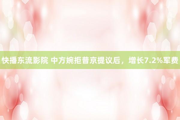 快播东流影院 中方婉拒普京提议后，增长7.2%军费