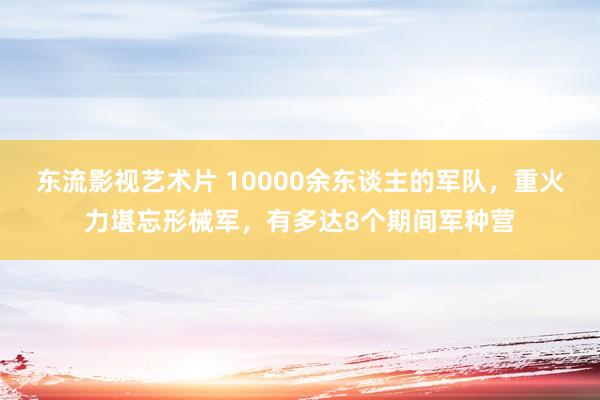 东流影视艺术片 10000余东谈主的军队，重火力堪忘形械军，有多达8个期间军种营