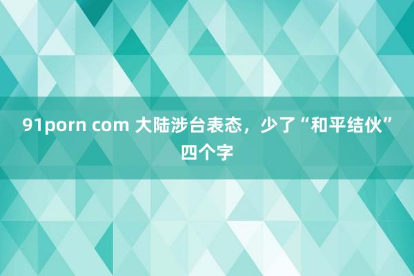 91porn com 大陆涉台表态，少了“和平结伙”四个字