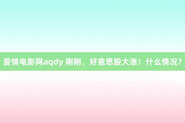 爱情电影网aqdy 刚刚，好意思股大涨！什么情况？