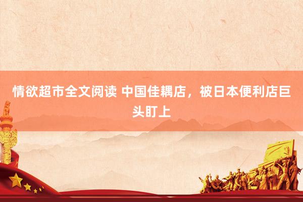 情欲超市全文阅读 中国佳耦店，被日本便利店巨头盯上