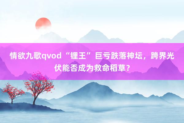 情欲九歌qvod “锂王” 巨亏跌落神坛，跨界光伏能否成为救命稻草？