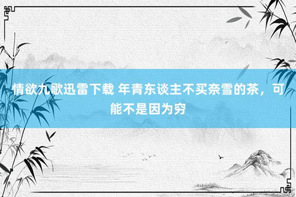 情欲九歌迅雷下载 年青东谈主不买奈雪的茶，可能不是因为穷