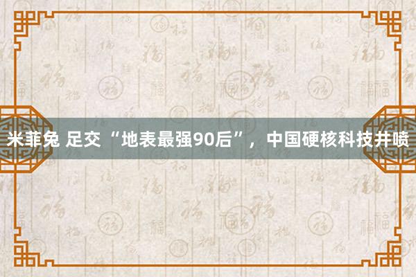 米菲兔 足交 “地表最强90后”，中国硬核科技井喷