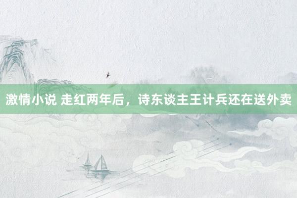 激情小说 走红两年后，诗东谈主王计兵还在送外卖