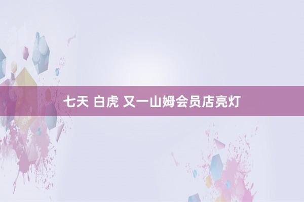 七天 白虎 又一山姆会员店亮灯